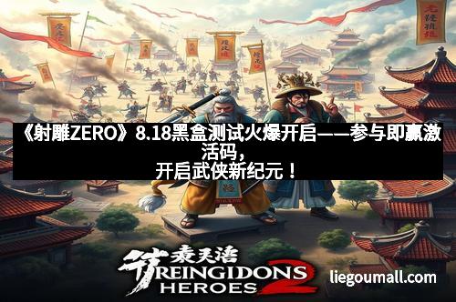 《射雕ZERO》8.18黑盒测试火爆开启——参与即赢激活码，开启武侠新纪元！